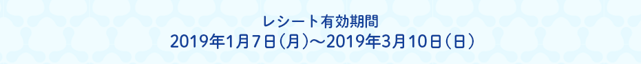 レシート有効期間 2019年1月7日(月)~2019年3月10日(日)
