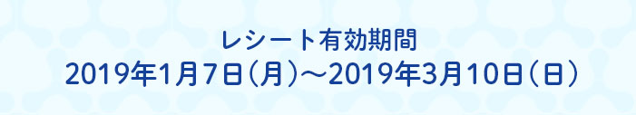 レシート有効期間 2019年1月7日(月)~2019年3月10日(日)