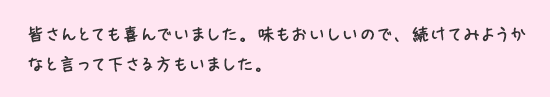 皆さんとても喜んでいました。味もおいしいので、続けてみようかなと言って下さる方もいました。