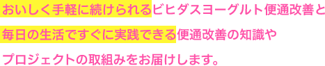 おいしく手軽に続けられるビヒダスヨーグルト便通改善と毎日の生活ですぐに実践できる全通改善の知識やプロジェクトの取り組みをお届けします。