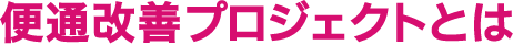 便通改善プロジェクトとは