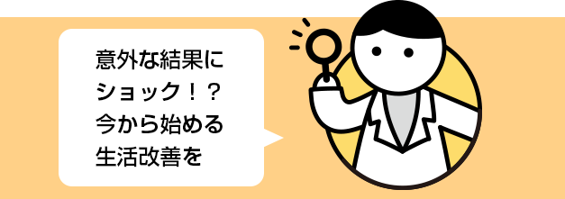 意外な結果にショック！？今から始める生活改善を