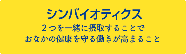 シンバイオティクス 2つを一緒に摂取することでおなかの健康を守る働きが高まること