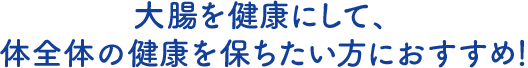 大腸を健康にして、体全体の健康を保ちたい方におすすめ！