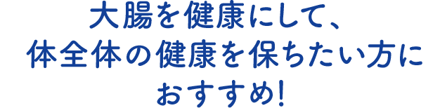大腸を健康にして、体全体の健康を保ちたい方におすすめ！