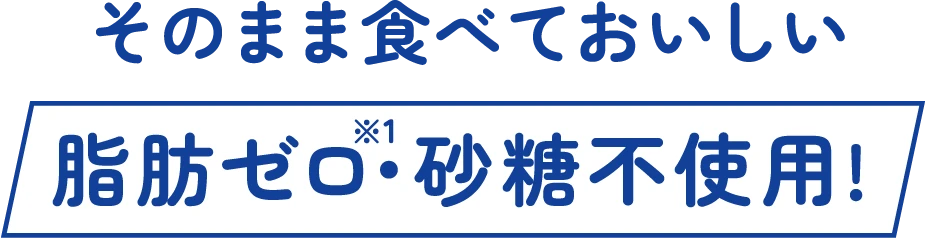 そのまま食べておいしい 脂肪ゼロ※1・砂糖不使用!