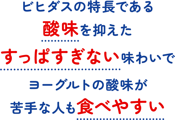 ビヒダスの特長である酸味を抑えたすっぱすぎない味わいでヨーグルトの酸味が苦手な人も食べやすい