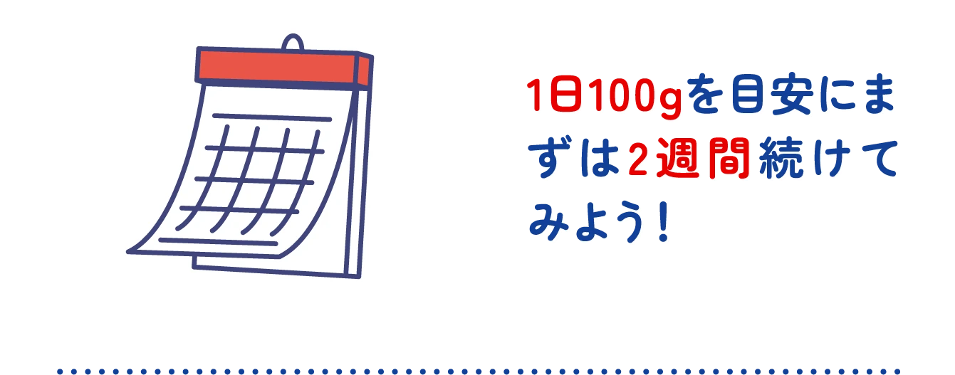 1日100gを目安にまずは2週間続けてみよう！