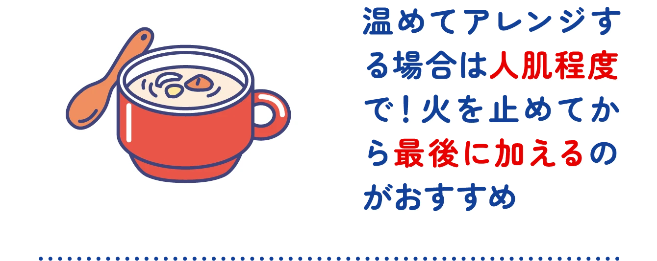 温めてアレンジする場合は人肌程度で！火を止めてから最後に加えるのがおすすめ